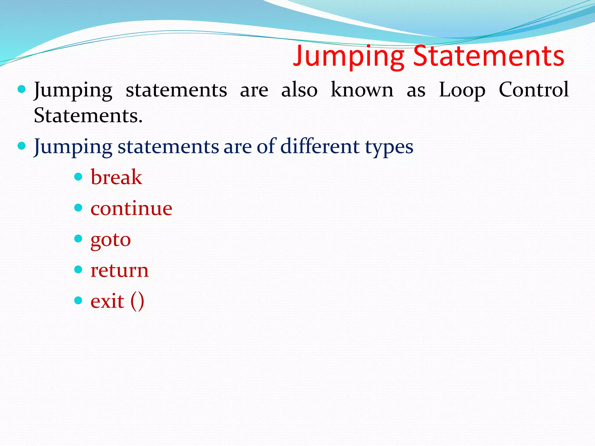 Jumping Statements  Jumping statements are also known as Loop Control Statements.  Jumping statements are of different types  break  continue  goto  return  exit () 