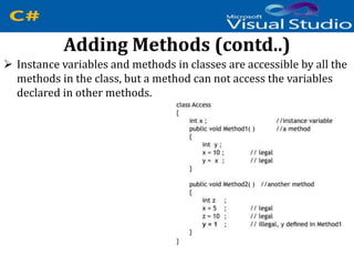 Adding Methods (contd..)
 Instance variables and methods in classes are accessible by all the
methods in the class, but a method can not access the variables
declared in other methods.
 