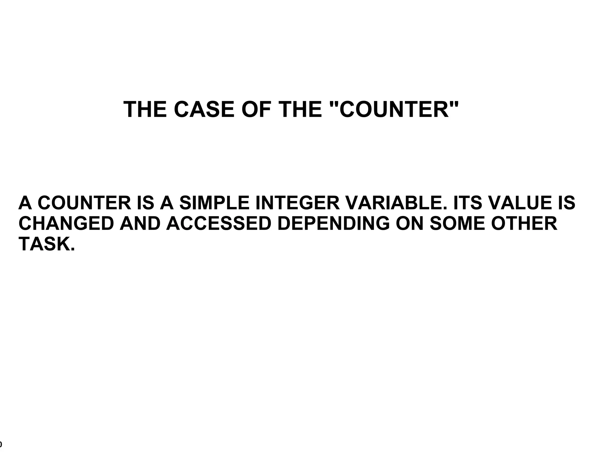 THE CASE OF THE "COUNTER" A COUNTER IS A SIMPLE INTEGER VARIABLE. ITS VALUE IS CHANGED AND ACCESSED DEPENDING ON SOME OTHER TASK. 