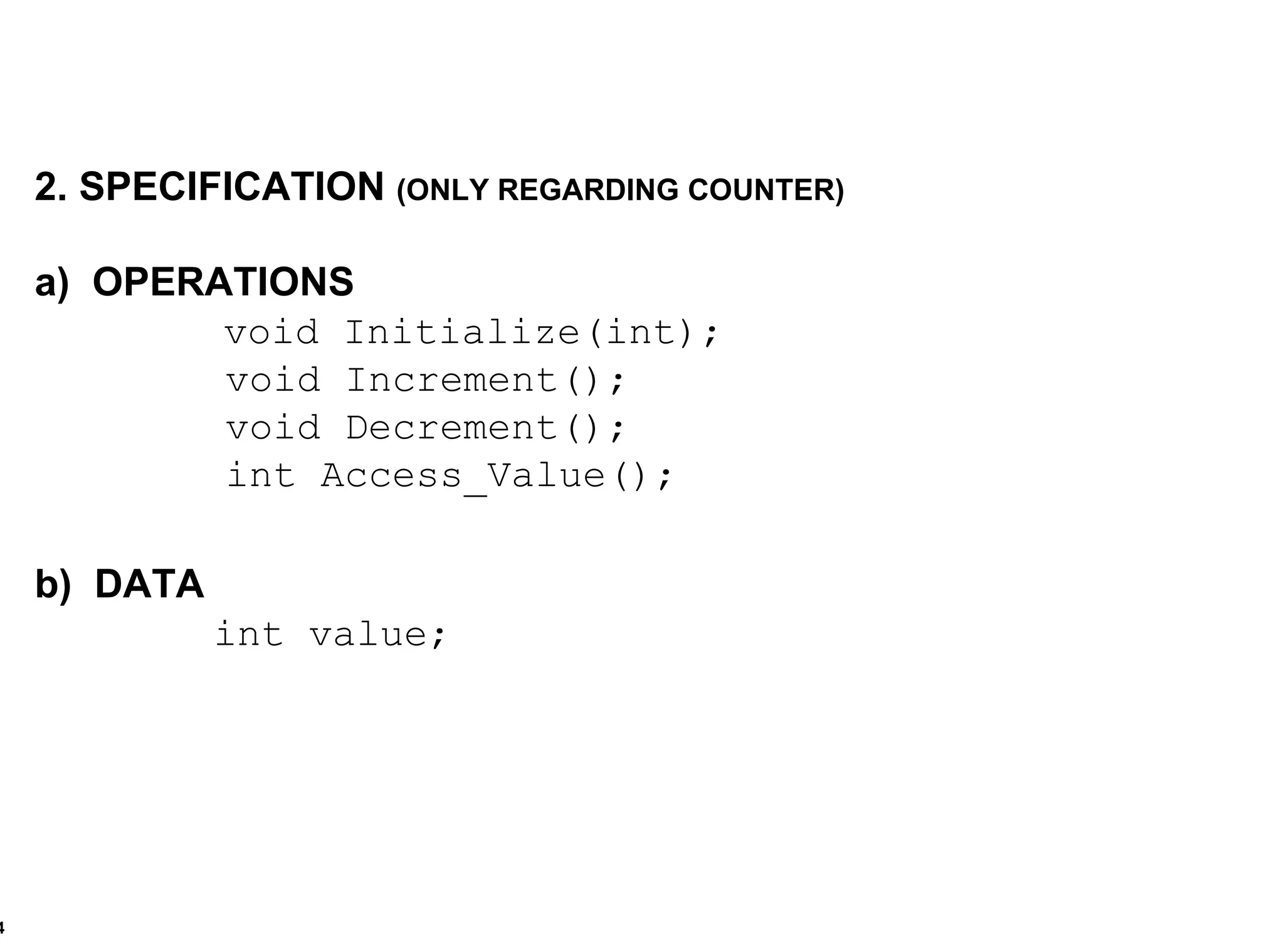 2. SPECIFICATION  (ONLY REGARDING COUNTER) a)  OPERATIONS void Initialize(int); void Increment(); void Decrement(); int Access_Value(); b)  DATA int value; 