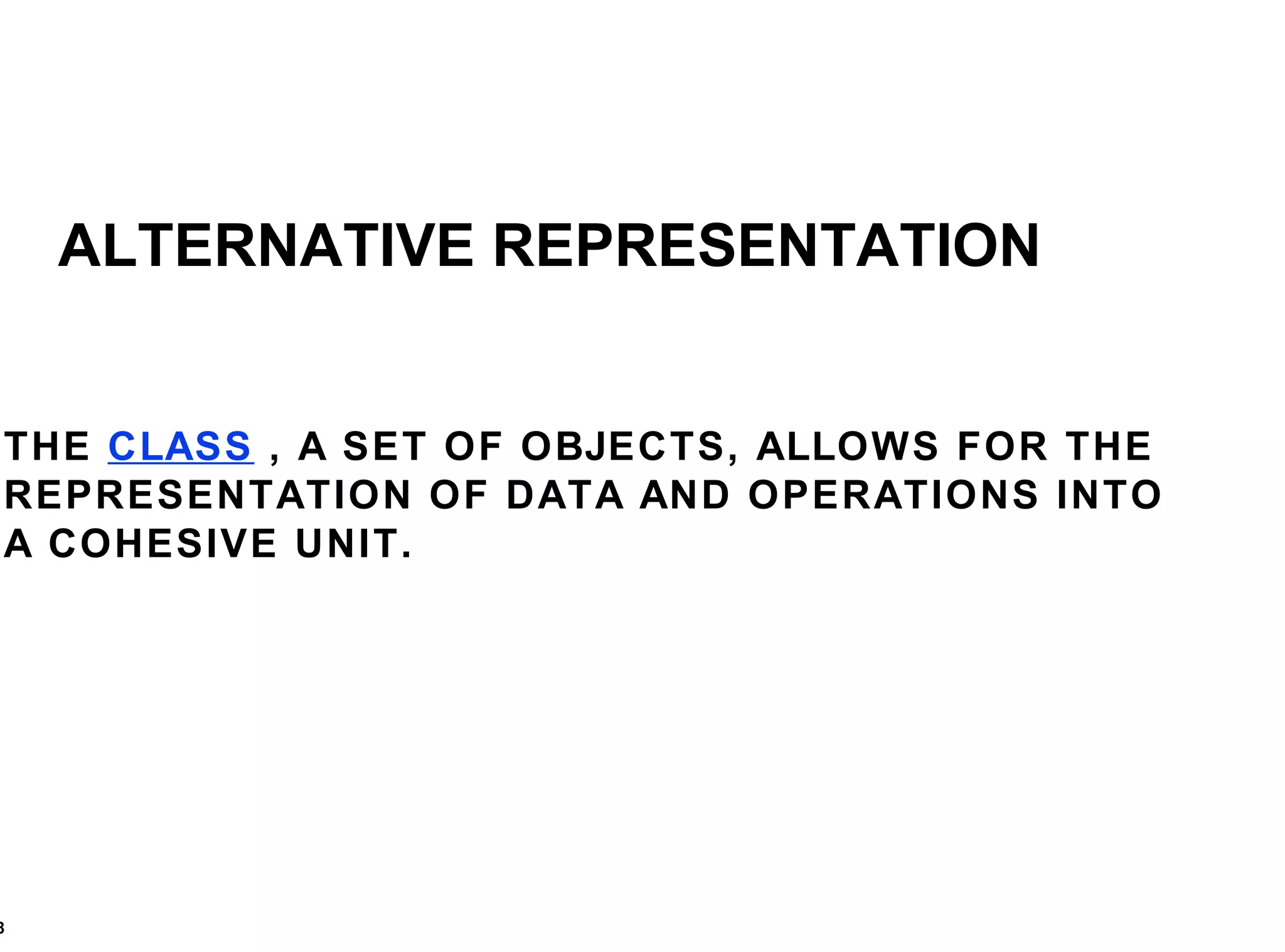 ALTERNATIVE REPRESENTATION THE  CLASS  , A SET OF OBJECTS, ALLOWS FOR THE REPRESENTATION OF DATA AND OPERATIONS INTO A COHESIVE UNIT. 