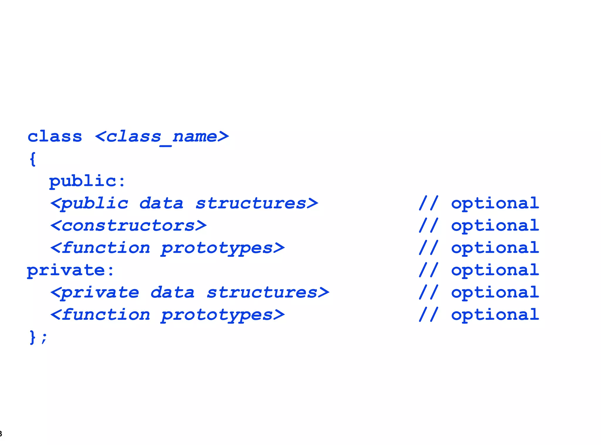 class  <class_name> { public: <public data structures> // optional <constructors> // optional <function prototypes> // optional private: // optional <private data structures> // optional <function prototypes> // optional }; 