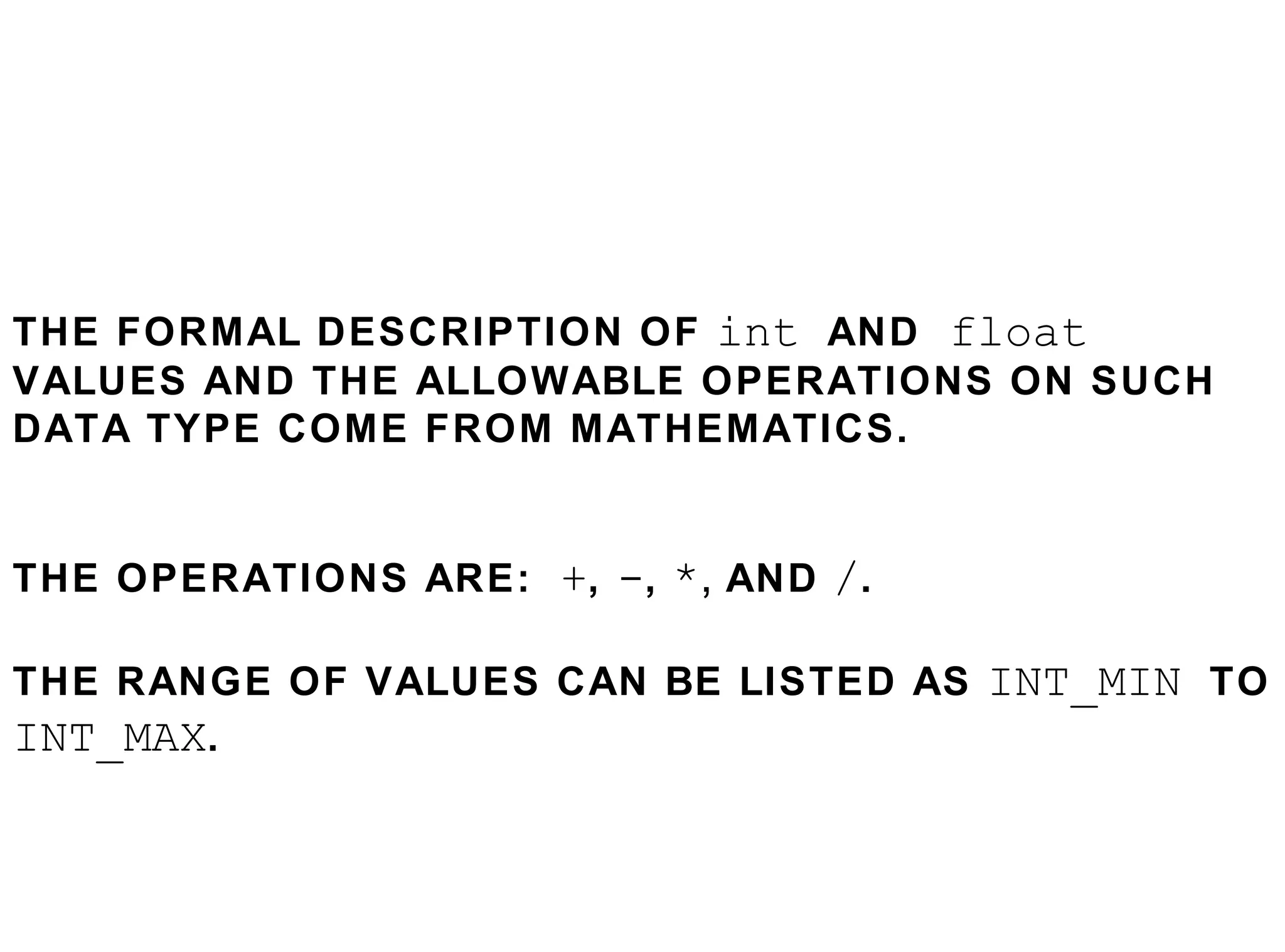 THE FORMAL DESCRIPTION OF  int  AND  float  VALUES AND THE ALLOWABLE OPERATIONS ON SUCH DATA TYPE COME FROM MATHEMATICS. THE OPERATIONS ARE:  + ,  - ,   * ,  AND   / .  THE RANGE OF VALUES CAN BE LISTED AS  INT_MIN  TO  INT_MAX . 