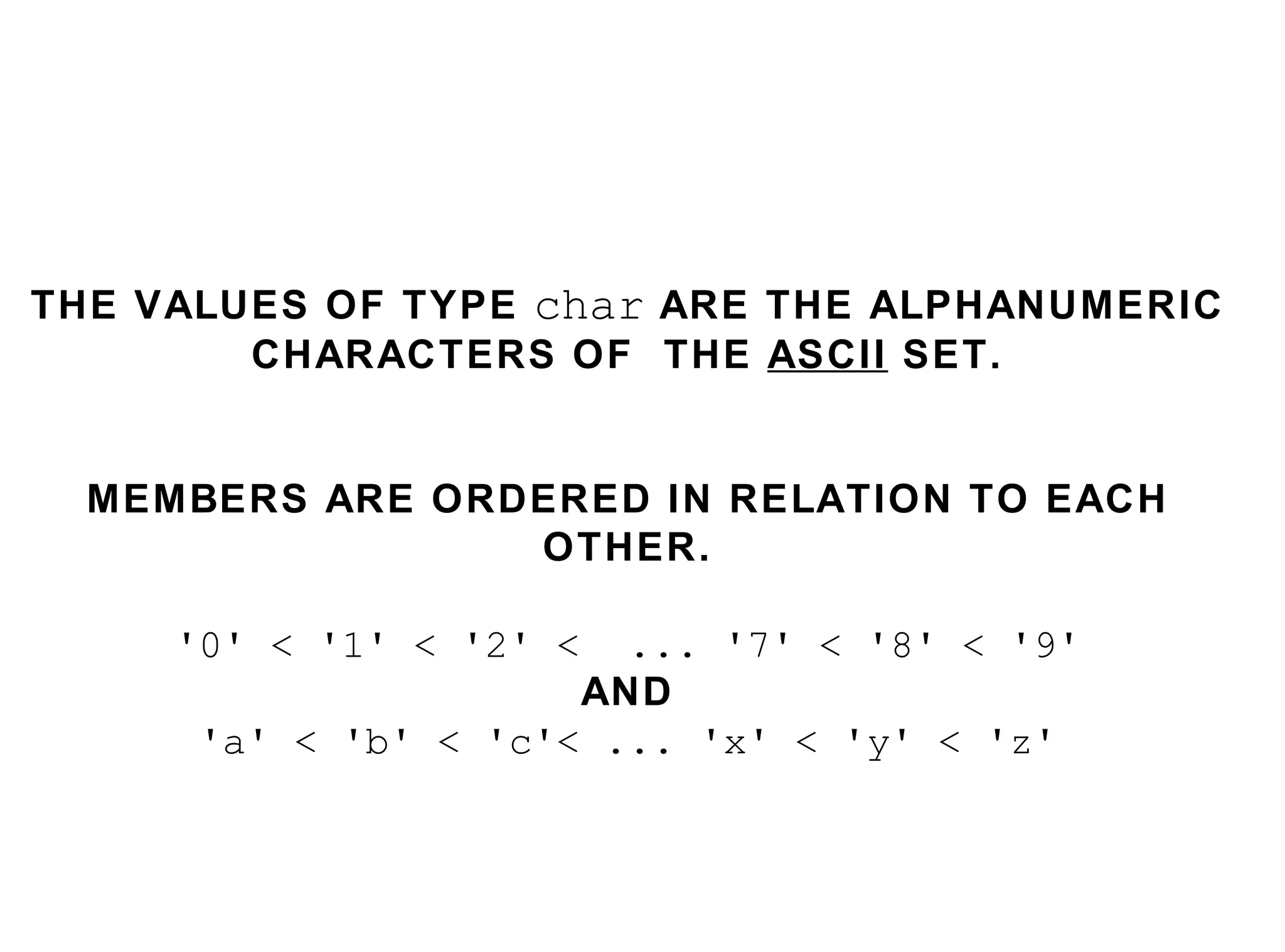THE VALUES OF TYPE  char  ARE THE ALPHANUMERIC CHARACTERS OF  THE  ASCII  SET. MEMBERS ARE ORDERED IN RELATION TO EACH OTHER. '0' < '1' < '2' <  ... '7' < '8' < '9' AND 'a' < 'b' < 'c'< ... 'x' < 'y' < 'z' 