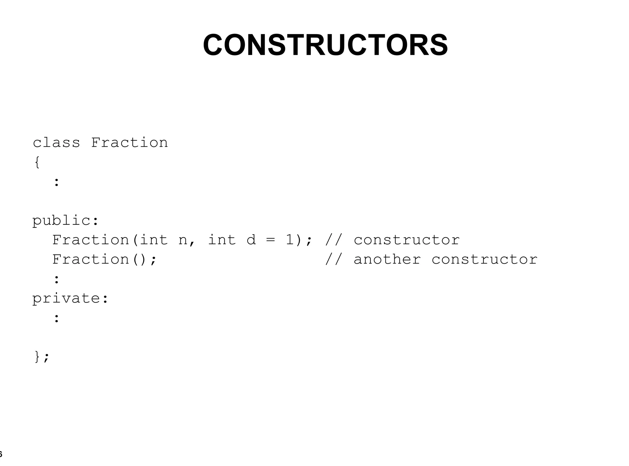 class Fraction { : public: Fraction(int n, int d = 1); // constructor Fraction();  // another constructor : private: : }; CONSTRUCTORS 