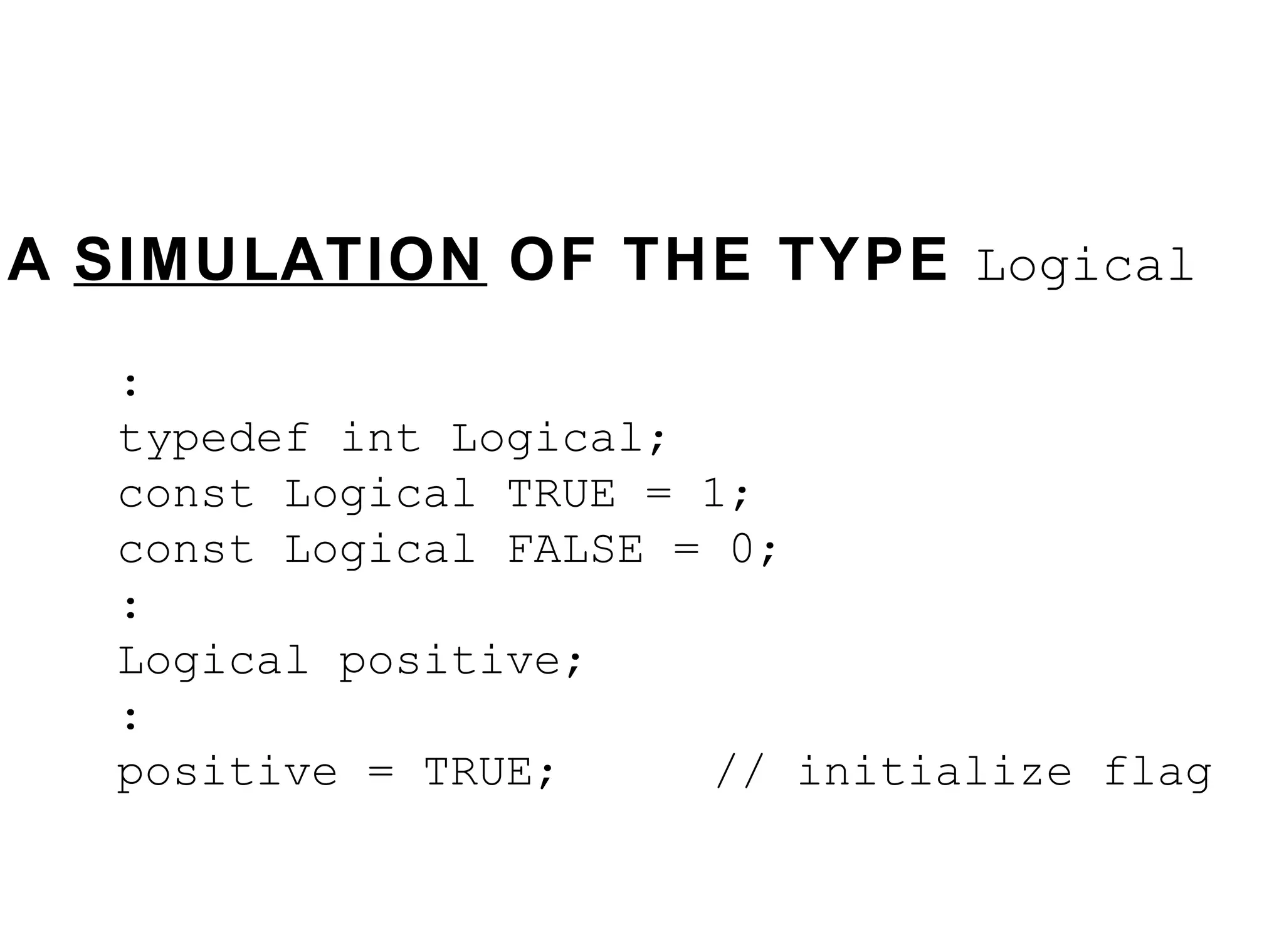 A  SIMULATION  OF THE TYPE  Logical : typedef int   Logical; const Logical TRUE = 1; const Logical FALSE = 0; : Logical positive;  :  positive = TRUE;  // initialize flag 