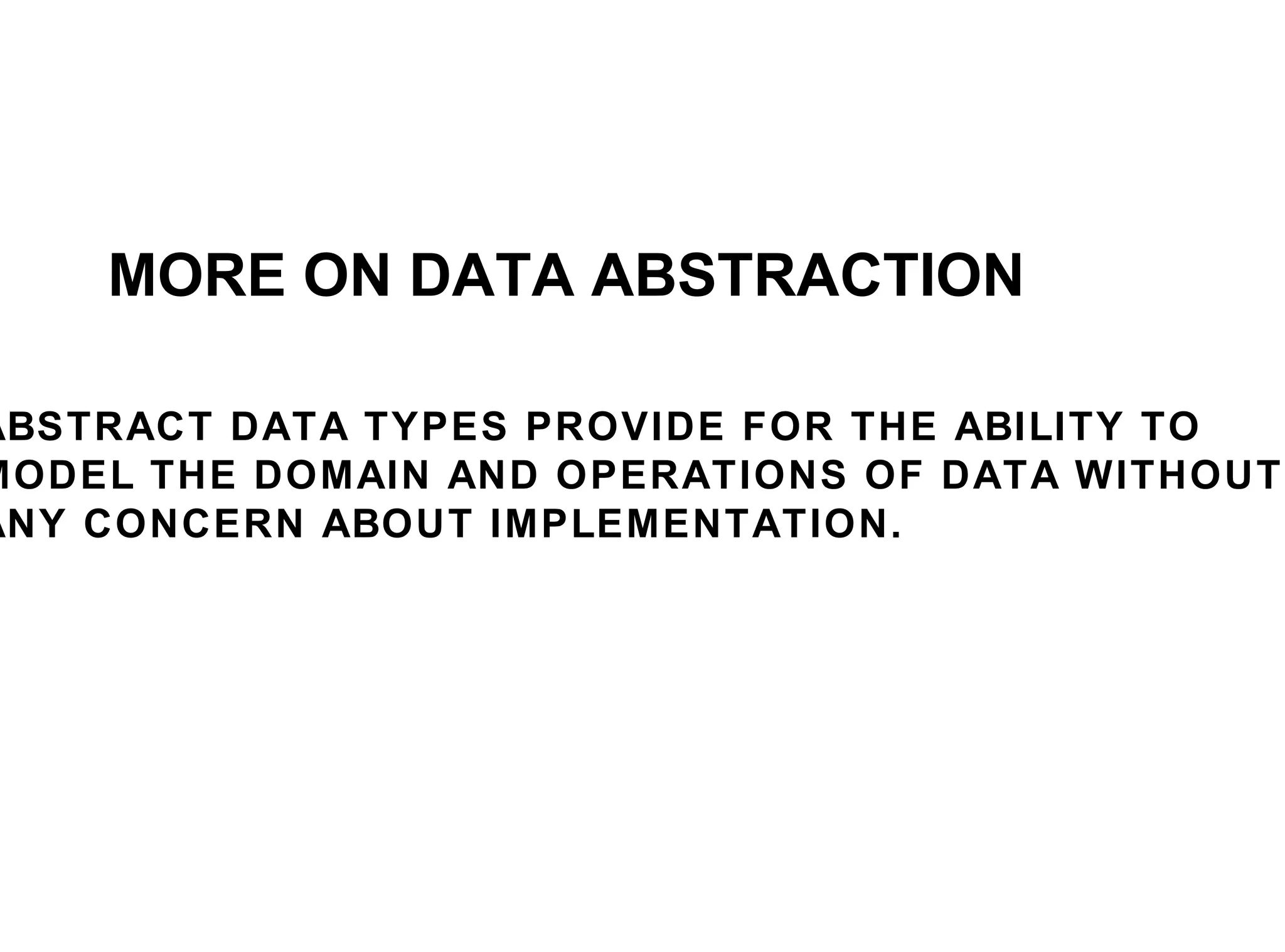 MORE ON DATA ABSTRACTION ABSTRACT DATA TYPES PROVIDE FOR THE ABILITY TO MODEL THE DOMAIN AND OPERATIONS OF DATA WITHOUT ANY CONCERN ABOUT IMPLEMENTATION. 