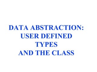 DATA ABSTRACTION: USER DEFINED TYPES AND THE CLASS 