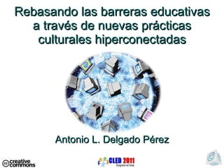 Rebasando las barreras educativas a través de nuevas pr ácticas culturales hiperconectadas Antonio L. Delgado P érez 