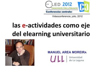 Videoconferencia, julio, 2012



las e-actividades como eje
del elearning universitario

            MANUEL AREA MOREIRA
 