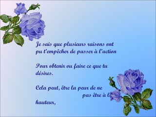 Je sais que plusieurs raisons ont
pu t’empêcher de passer à l’action
Pour obtenir ou faire ce que tu
désires.
Cela peut, être la peur de ne
pas être à la
hauteur,
 
