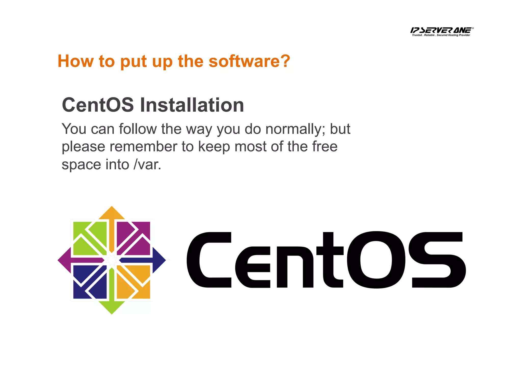 How to put up the software?
CentOS Installation
You can follow the way you do normally; but
please remember to keep most of the free
space into /var.
 