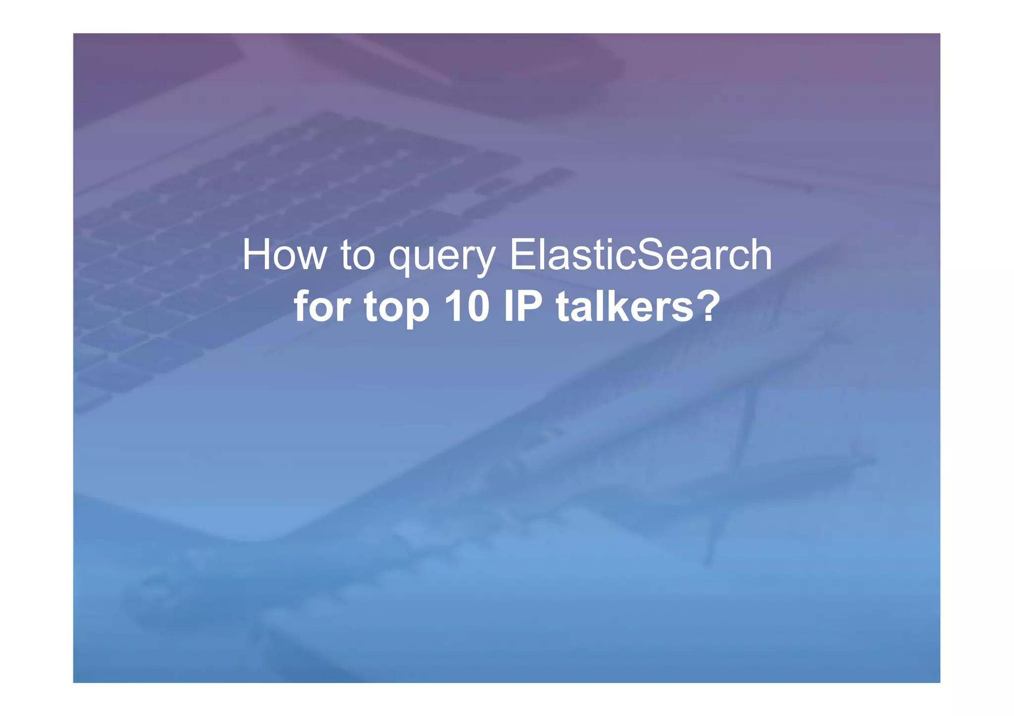 How to query ElasticSearch
for top 10 IP talkers?
 