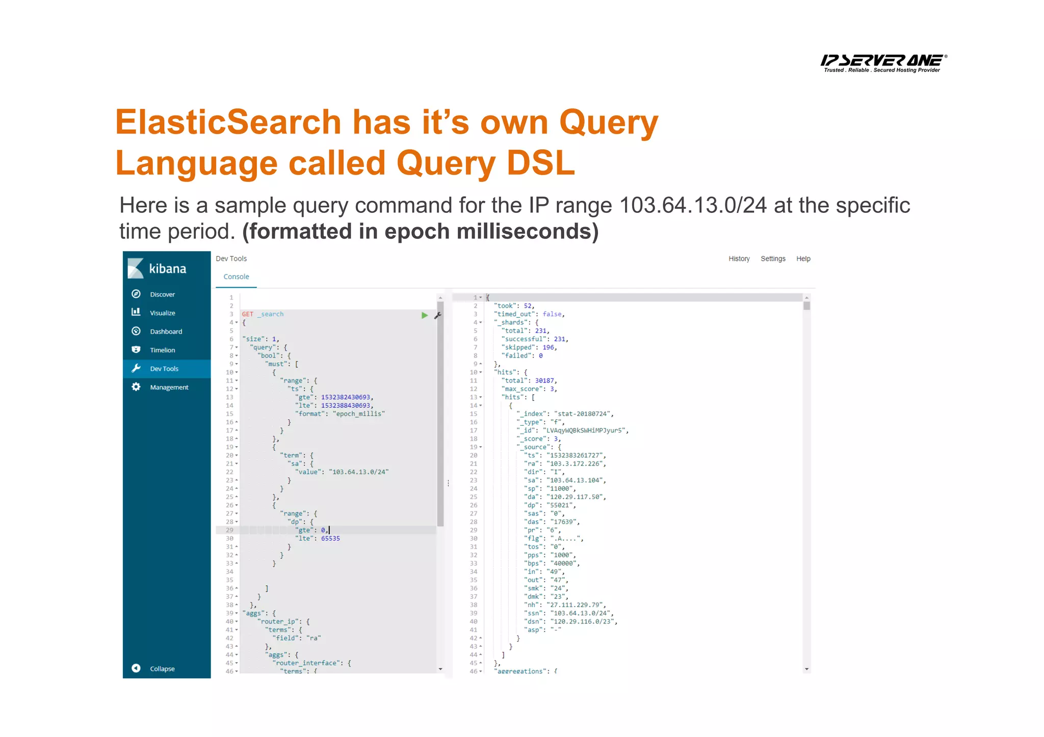 ElasticSearch has it’s own Query
Language called Query DSL
Here is a sample query command for the IP range 103.64.13.0/24 at the specific
time period. (formatted in epoch milliseconds)
 