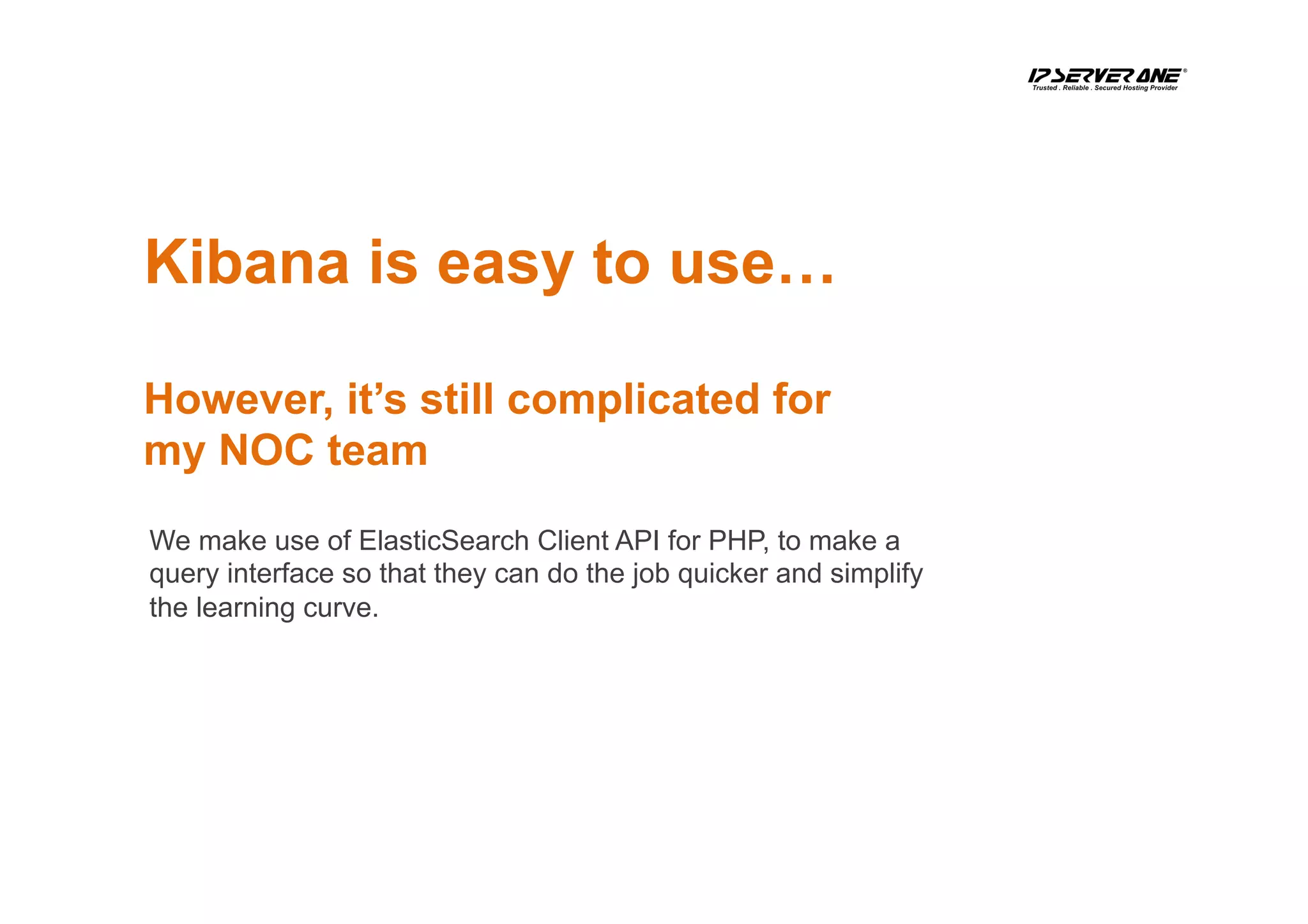 Kibana is easy to use…
However, it’s still complicated for
my NOC team
We make use of ElasticSearch Client API for PHP, to make a
query interface so that they can do the job quicker and simplify
the learning curve.
 
