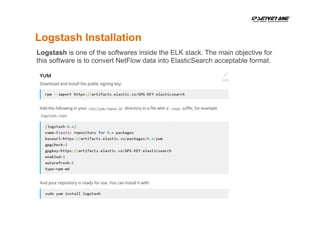 Logstash Installation
Logstash is one of the softwares inside the ELK stack. The main objective for
this software is to convert NetFlow data into ElasticSearch acceptable format.
 