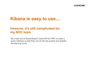 Kibana is easy to use…
However, it’s still complicated for
my NOC team
We make use of ElasticSearch Client API for PHP, to make a
query interface so that they can do the job quicker and simplify
the learning curve.
 
