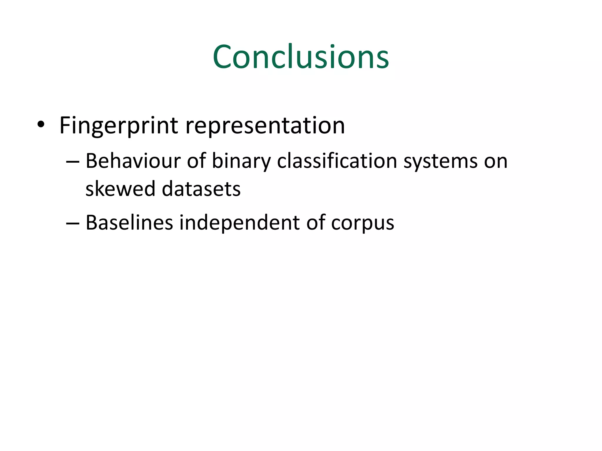 Conclusions
• Fingerprint representation
  – Behaviour of binary classification systems on
    skewed datasets
  – Baselines independent of corpus
 