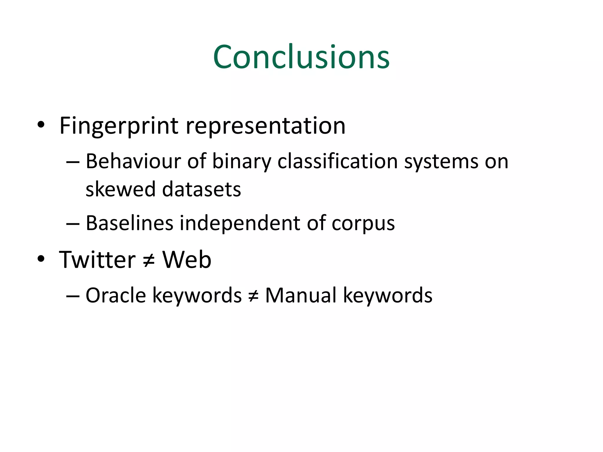 Conclusions
• Fingerprint representation
  – Behaviour of binary classification systems on
    skewed datasets
  – Baselines independent of corpus
• Twitter ≠ Web
  – Oracle keywords ≠ Manual keywords
 