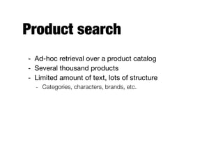 Product search
- Ad-hoc retrieval over a product catalog

- Several thousand products

- Limited amount of text, lots of structure

- Categories, characters, brands, etc.
 