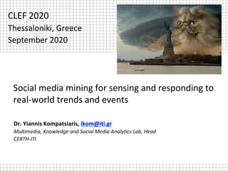 Social media mining for sensing and responding to
real-world trends and events
Dr. Yiannis Kompatsiaris, ikom@iti.gr
Multimedia, Knowledge and Social Media Analytics Lab, Head
CERTH-ITI
CLEF 2020
Thessaloniki, Greece
September 2020
 