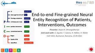 Presenter: Anjani K. Dhrangadhariya
Joint work with: G. Aguilar, T. Solorio, R. Hilfiker, H. Müller
CLEF 2021, Bucharest, Romania, 23.09.2021
1
End-to-end Fine-grained Neural
Entity Recognition of Patients,
Interventions, Outcomes
 