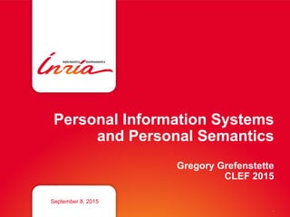 Personal Information Systems
and Personal Semantics
Gregory Grefenstette
CLEF 2015
September 8, 2015
,
 