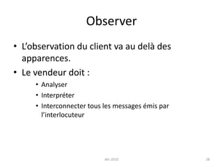 déc 201028ObserverL’observation du client va au delà des apparences.Le vendeur doit :AnalyserInterpréterInterconnecter tous les messages émis par l’interlocuteur