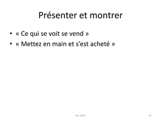 déc 201042Présenter et montrer« Ce qui se voit se vend »« Mettez en main et s’est acheté »