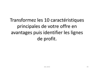 Transformez les 10 caractéristiques principales de votre offre en avantages puis identifier les lignes de profit.déc 201044
