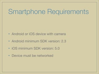 Smartphone Requirements
• Android or iOS device with camera

• Android minimum SDK version: 2.3 

• iOS minimum SDK version: 5.0

• Device must be networked

 