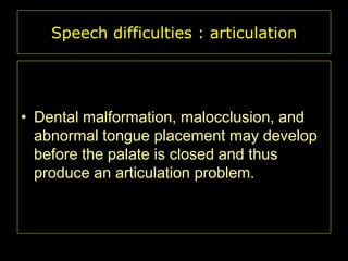 Speech difficulties : articulation

• Dental malformation, malocclusion, and
abnormal tongue placement may develop
before the palate is closed and thus
produce an articulation problem.

 