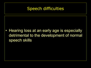 Speech difficulties

• Hearing loss at an early age is especially
detrimental to the development of normal
speech skills

 