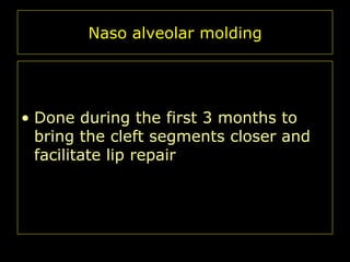 Naso alveolar molding

• Done during the first 3 months to
bring the cleft segments closer and
facilitate lip repair

 