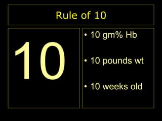 Rule of 10
• 10 gm% Hb
• 10 pounds wt
• 10 weeks old

 