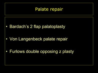 Palate repair

• Bardach’s 2 flap palatoplasty
• Von Langenbeck palate repair
• Furlows double opposing z plasty

 