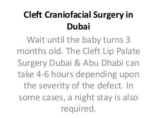 Cleft Craniofacial Surgery in
Dubai
Wait until the baby turns 3
months old. The Cleft Lip Palate
Surgery Dubai & Abu Dhabi can
take 4-6 hours depending upon
the severity of the defect. In
some cases, a night stay is also
required.
 