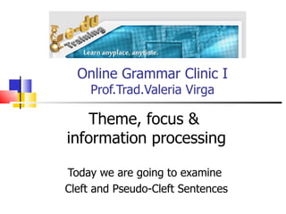 Online Grammar Clinic I Prof.Trad.Valeria Virga Theme, focus &  information processing Today we are going to examine  Cleft and Pseudo-Cleft Sentences 