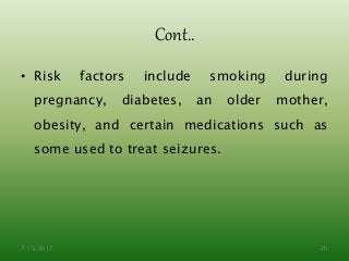 Cont..
• Risk factors include smoking during
pregnancy, diabetes, an older mother,
obesity, and certain medications such as
some used to treat seizures.
7/15/2017 20
 