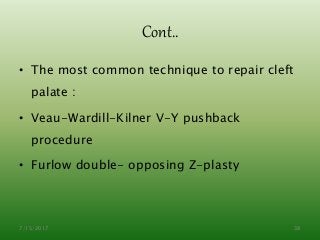 Cont..
• The most common technique to repair cleft
palate :
• Veau-Wardill-Kilner V-Y pushback
procedure
• Furlow double- opposing Z-plasty
7/15/2017 38
 