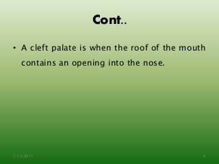 Cont..
• A cleft palate is when the roof of the mouth
contains an opening into the nose.
7/15/2017 4
 
