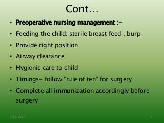 Cont…
• Preoperative nursing management :-
• Feeding the child: sterile breast feed , burp
• Provide right position
• Airway clearance
• Hygienic care to child
• Timings- follow “rule of ten“ for surgery
• Complete all immunization accordingly before
surgery
7/15/2017 41
 