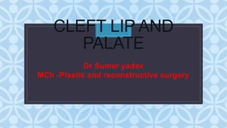 C
CLEFT LIP AND
PALATE
Dr Sumer yadav
MCh -Plastic and reconstructive surgery
 