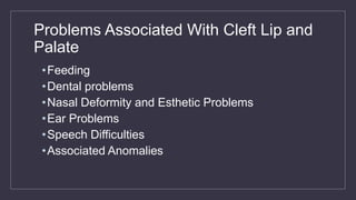 Problems Associated With Cleft Lip and
Palate
•Feeding
•Dental problems
•Nasal Deformity and Esthetic Problems
•Ear Problems
•Speech Difficulties
•Associated Anomalies
 