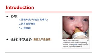 Introduction
● 影響:
1.營養不良 (不能正常哺乳)
2.語言學習發育
3.心理障礙
● 產前: 羊水過多 (嚴重及干擾吞嚥)
 