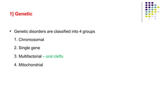 1] Genetic
• Genetic disorders are classified into 4 groups
1.
2.
3.
4.
Chromosomal
Single gene
Multifactorial – oral clefts
Mitochondrial
 