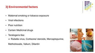 3] Environmental factors
•
•
•
•
•
Maternal smoking or tobacco exposure
Viral infections
Poor nutrition
Certain Medicinal drugs
Teratogens like:
 Rubella virus, Cortisone/ steroids, Mercaptopurine,
Methotrexate, Valium, Dilantin
28
 