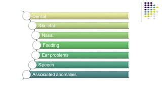 Dental
Skeletal
Nasal
Feeding
Ear problems
Speech
Associated anomalies
 