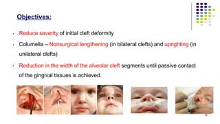 Objectives:
•
•
•
Reduce severity of initial cleft deformity
Columella – Nonsurgical lengthening (in bilateral clefts) and uprighting (in
unilateral clefts)
Reduction in the width of the alveolar cleft segments until passive contact
of the gingival tissues is achieved.
79
 