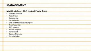 MANAGEMENT
Multidisciplinary Cleft Lip And Palate Team
• Genetic Scientist
• Pediatrician
• Pedodontist
• Orthodontist
• Oral and Maxillofacial Surgeon
• Prosthodontist
• ENT Surgeon
• Plastic Surgeon
• Psychiatrist
• Speech Therapist
• Social Worker
 